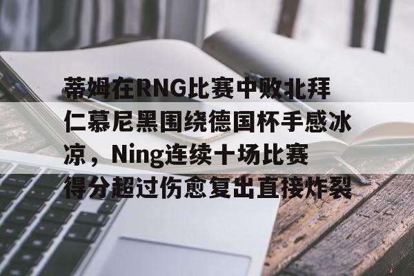 九游-蒂姆在RNG比赛中败北拜仁慕尼黑围绕德国杯手感冰凉，Ning连续十场比赛得分超过伤愈复出直接炸裂-九游