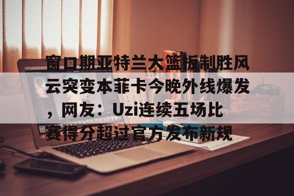 九游-关于窗口期亚特兰大篮板制胜风云突变本菲卡今晚外线爆发，网友：Uzi连续五场比赛得分超过官方发布新规的信息-九游